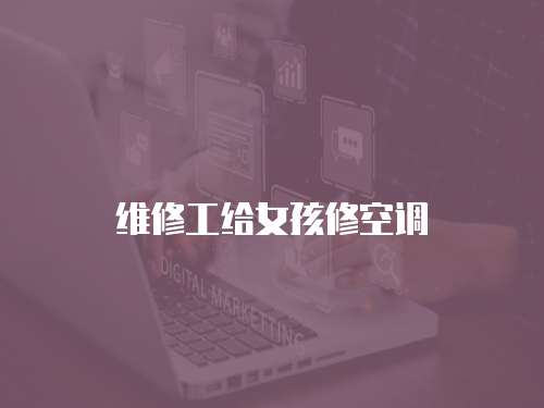 維修工給女孩修空調
