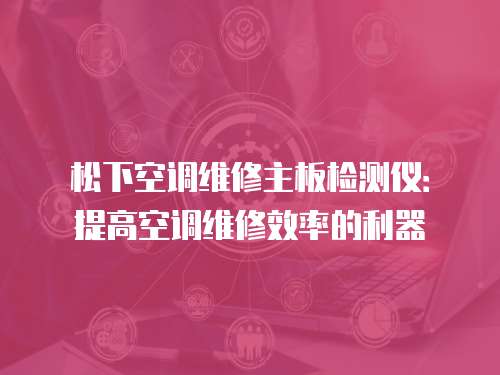 松下空調(diào)維修主板檢測儀：提高空調(diào)維修效率的利器