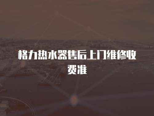 格力熱水器售后上門維修收費準
