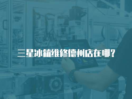 三星冰箱維修德州店在哪？