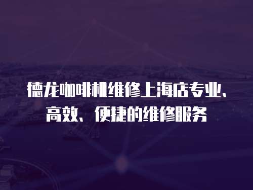 德龍咖啡機維修上海店專業、高效、便捷的維修服務