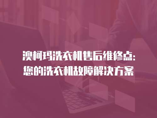 澳柯瑪洗衣機售后維修點：您的洗衣機故障解決方案