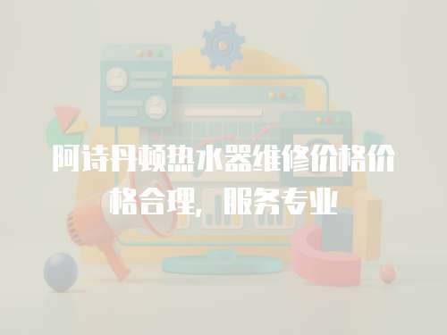 阿詩丹頓熱水器維修價格價格合理，服務專業