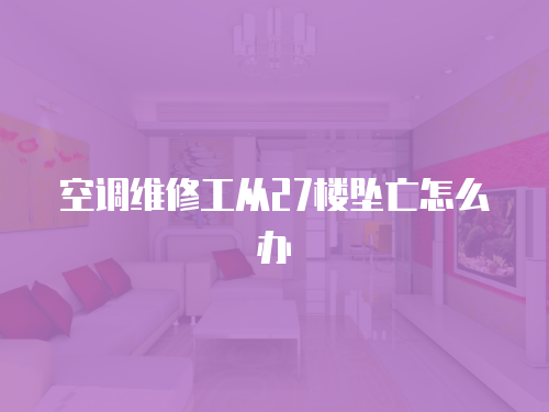 空調(diào)維修工從27樓墜亡怎么辦