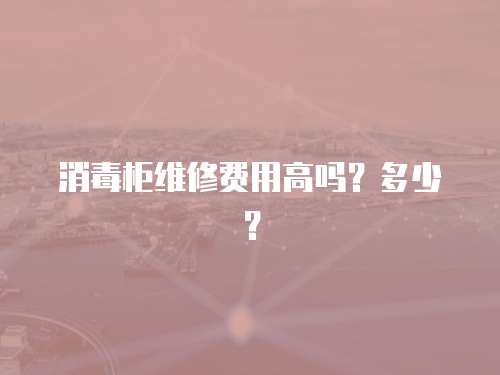 消毒柜維修費用高嗎？多少？
