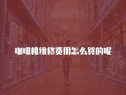 咖啡機(jī)維修費(fèi)用怎么算的呢