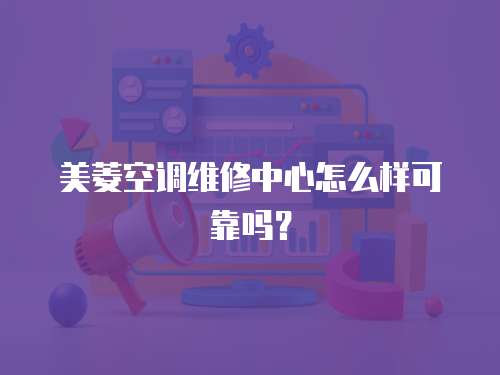 美菱空調維修中心怎么樣可靠嗎？