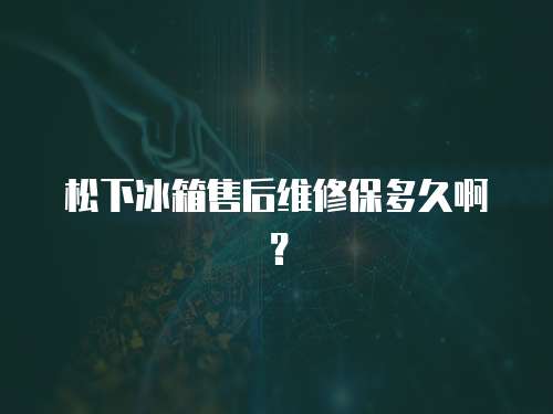 松下冰箱售后維修保多久啊？