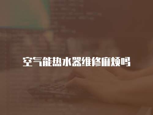 空氣能熱水器維修麻煩嗎