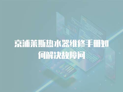 京浦萊斯熱水器維修手冊如何解決故障問