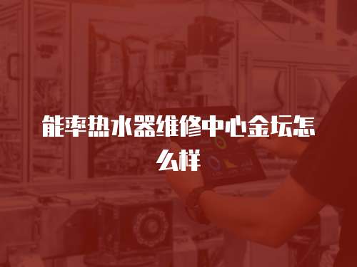 能率熱水器維修中心金壇怎么樣