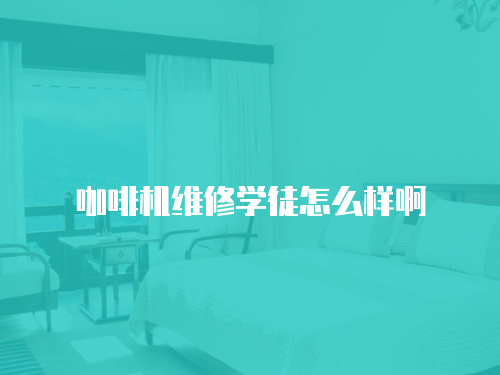咖啡機維修學徒怎么樣啊