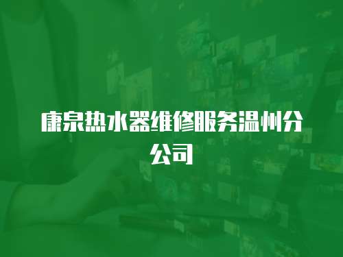 康泉熱水器維修服務(wù)溫州分公司