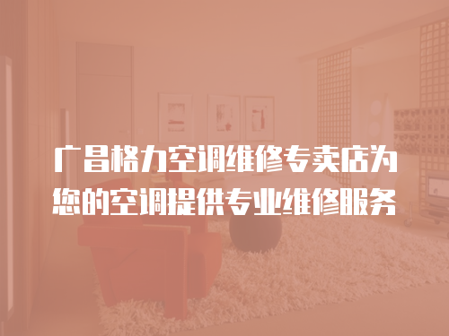 廣昌格力空調維修專賣店為您的空調提供專業維修服務