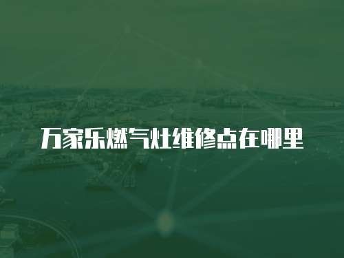 萬家樂燃?xì)庠罹S修點(diǎn)在哪里