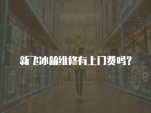 新飛冰箱維修有上門費(fèi)嗎？