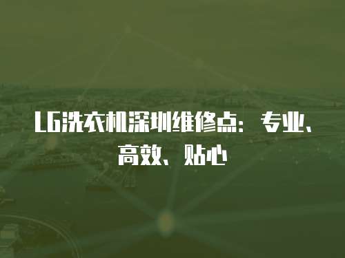 LG洗衣機深圳維修點：專業、高效、貼心