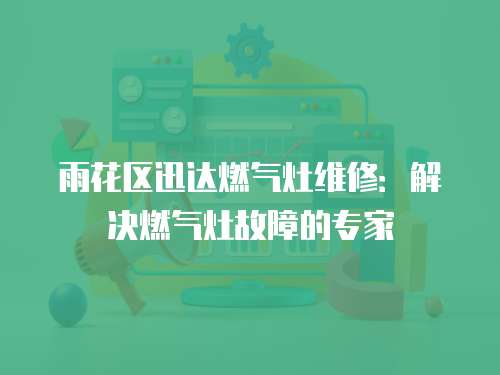 雨花區迅達燃氣灶維修：解決燃氣灶故障的專家