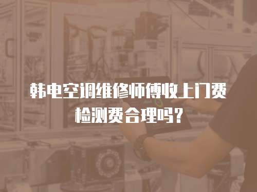 韓電空調維修師傅收上門費檢測費合理嗎？