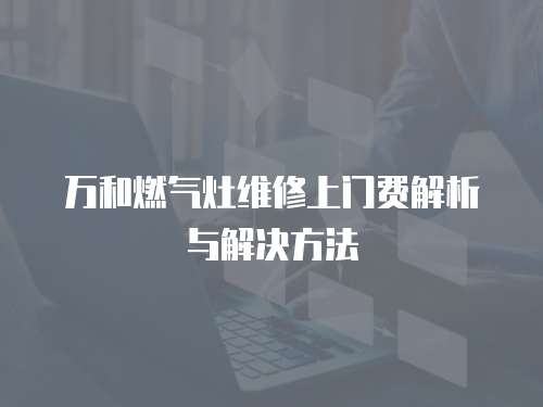 萬和燃?xì)庠罹S修上門費解析與解決方法