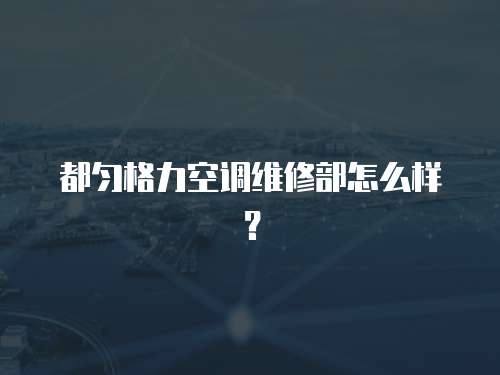 都勻格力空調維修部怎么樣？