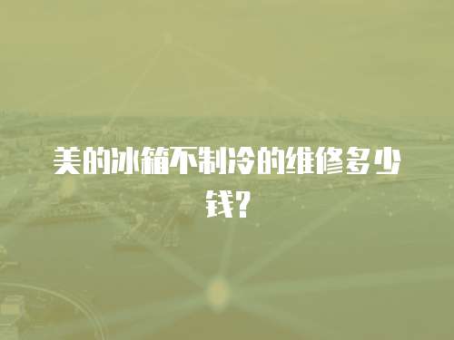 美的冰箱不制冷的維修多少錢？