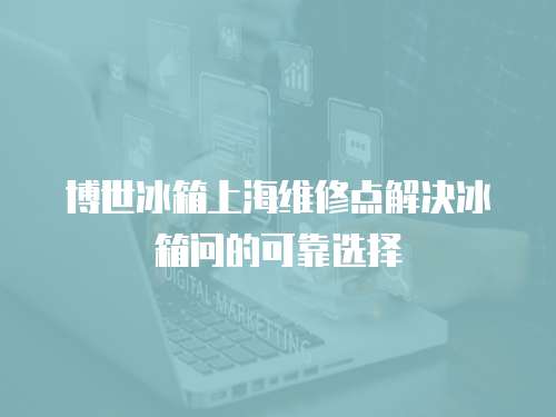 博世冰箱上海維修點解決冰箱問的可靠選擇