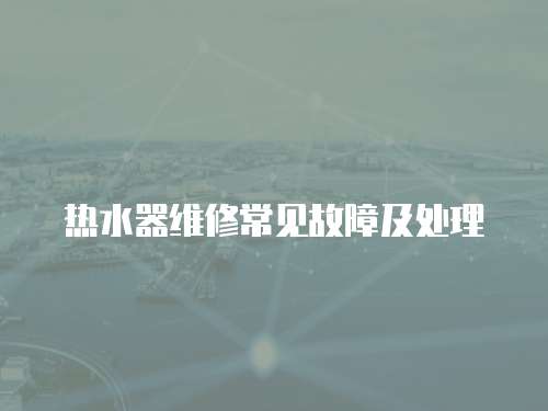 熱水器維修常見故障及處理