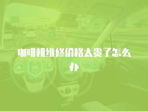 咖啡機維修價格太貴了怎么辦