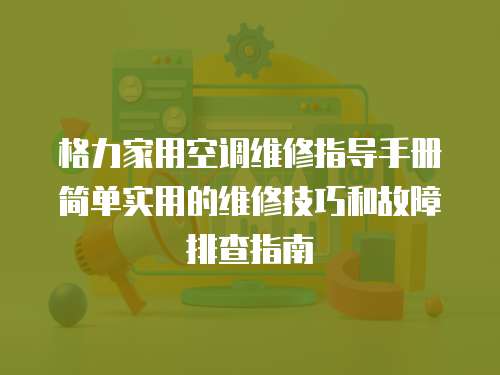 格力家用空調維修指導手冊簡單實用的維修技巧和故障排查指南