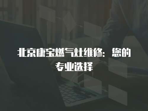 北京康寶燃?xì)庠罹S修：您的專業(yè)選擇