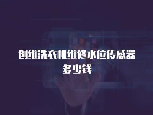 創(chuàng)維洗衣機(jī)維修水位傳感器多少錢