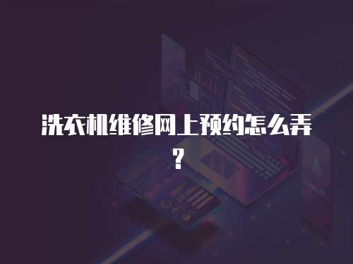 洗衣機(jī)維修網(wǎng)上預(yù)約怎么弄？