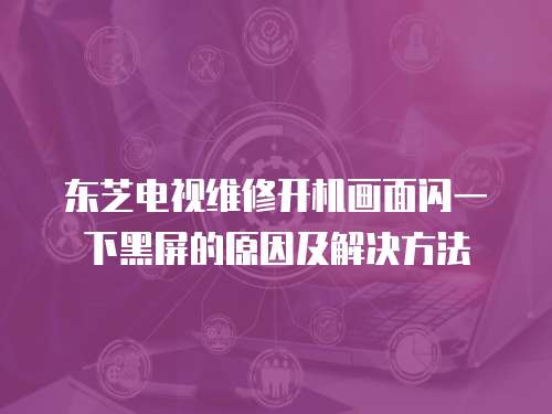東芝電視維修開機畫面閃一下黑屏的原因及解決方法