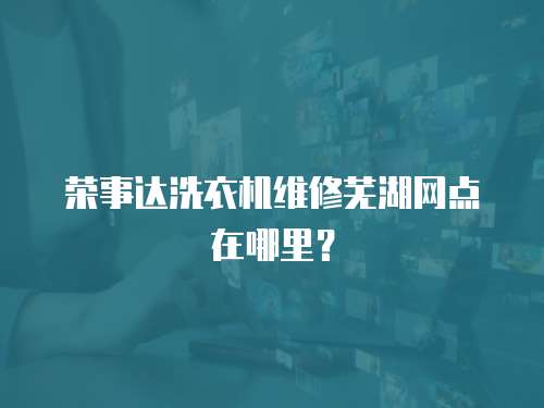 榮事達洗衣機維修蕪湖網點在哪里？