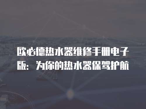 歐必德熱水器維修手冊電子版：為你的熱水器保駕護航