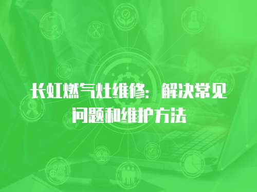 長虹燃氣灶維修：解決常見問題和維護方法