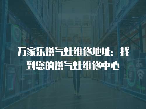 萬家樂燃氣灶維修地址：找到您的燃氣灶維修中心