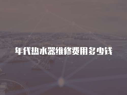 年代熱水器維修費用多少錢