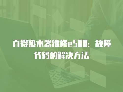 百得熱水器維修e500：故障代碼的解決方法