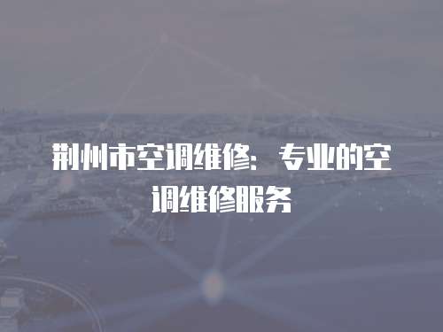 荊州市空調維修：專業的空調維修服務