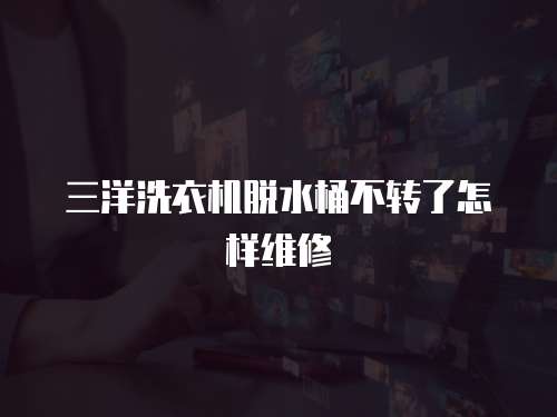 三洋洗衣機脫水桶不轉了怎樣維修