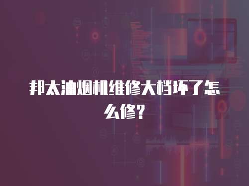 邦太油煙機維修大檔壞了怎么修？
