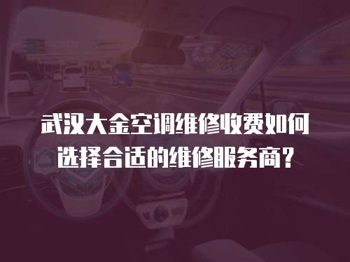 武漢大金空調維修收費如何選擇合適的維修服務商？