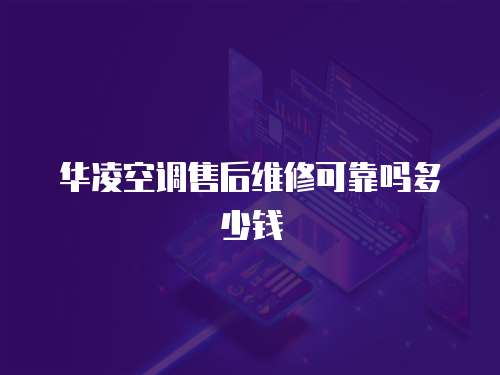 華凌空調(diào)售后維修可靠嗎多少錢