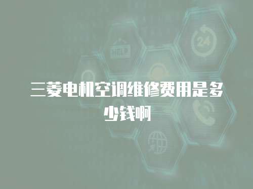 三菱電機(jī)空調(diào)維修費(fèi)用是多少錢啊