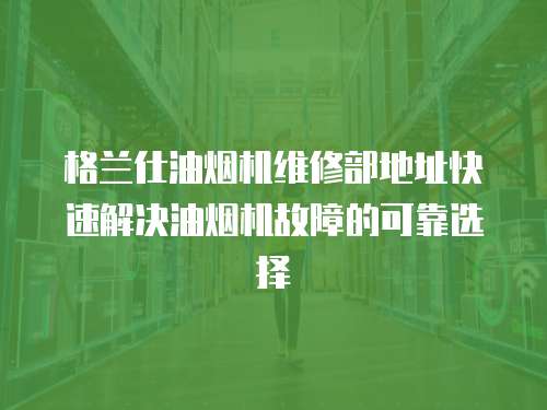 格蘭仕油煙機維修部地址快速解決油煙機故障的可靠選擇