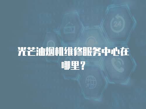 光芒油煙機維修服務中心在哪里？