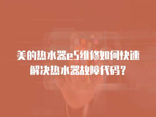 美的熱水器e5維修如何快速解決熱水器故障代碼？