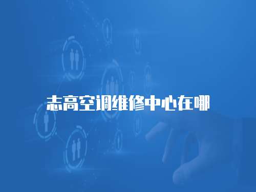 志高空調(diào)維修中心在哪